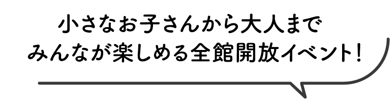 小さなお子さんから大人まで、みんなが楽しめる全館開放イベント！